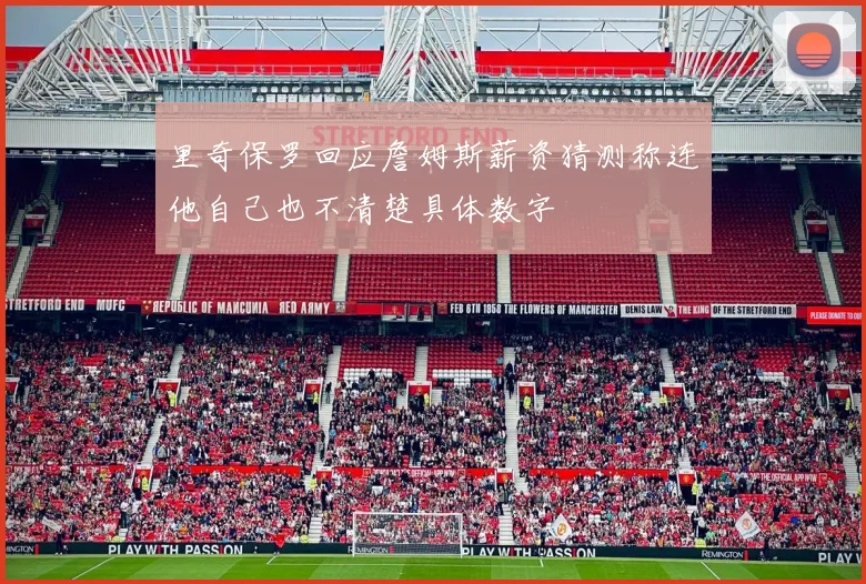 里奇保罗回应詹姆斯薪资猜测称连他自己也不清楚具体数字