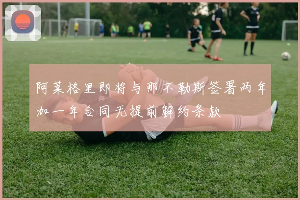 阿莱格里即将与那不勒斯签署两年加一年合同无提前解约条款