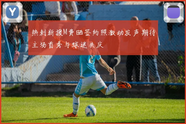 热刺新援M费晒签约照激动发声期待主场首秀与球迷共庆