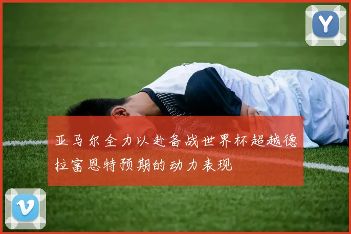 亚马尔全力以赴备战世界杯超越德拉富恩特预期的动力表现