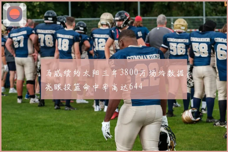 马威续约太阳三年3800万场均数据亮眼投篮命中率高达644